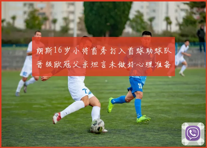 朗斯16岁小将首秀打入首球助球队晋级欧冠父亲坦言未做好心理准备