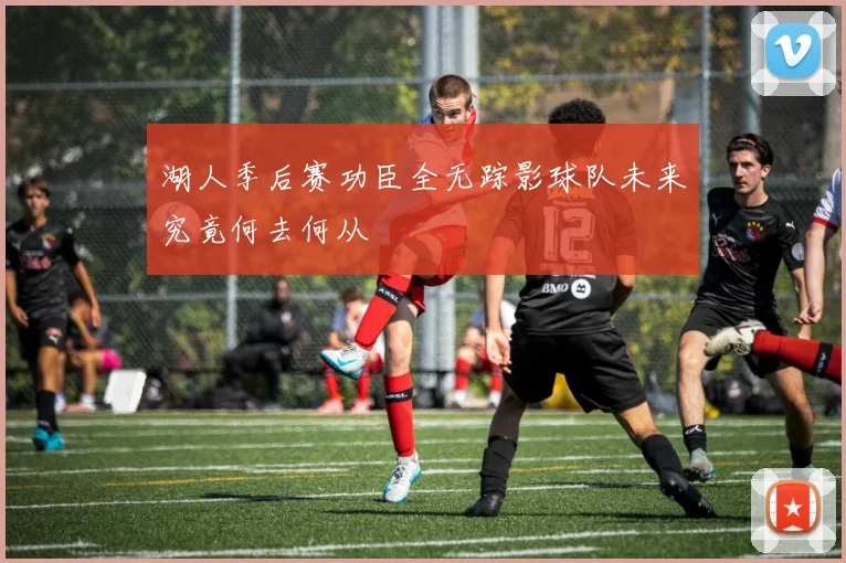 湖人季后赛功臣全无踪影球队未来究竟何去何从
