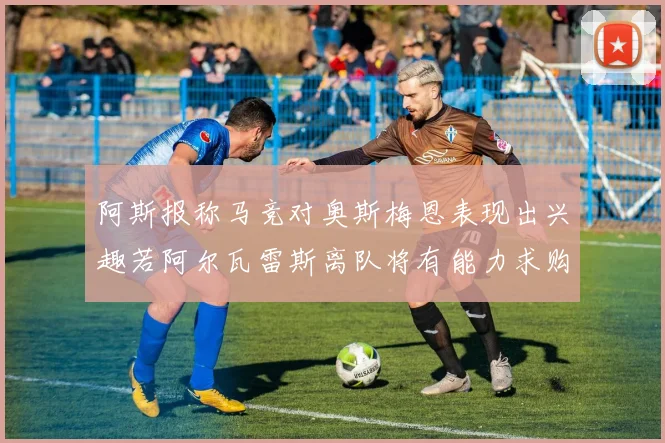 阿斯报称马竞对奥斯梅恩表现出兴趣若阿尔瓦雷斯离队将有能力求购