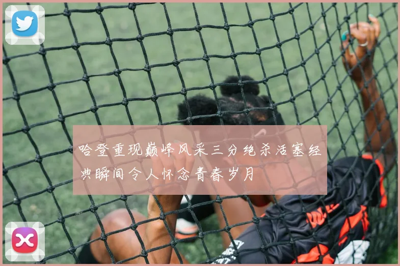 哈登重现巅峰风采三分绝杀活塞经典瞬间令人怀念青春岁月