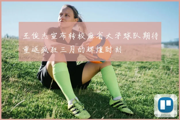 王俊杰宣布转校麻省大学球队期待重返疯狂三月的辉煌时刻