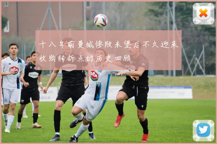 十八年前曼城惨败米堡后不久迎来收购转折点的历史回顾