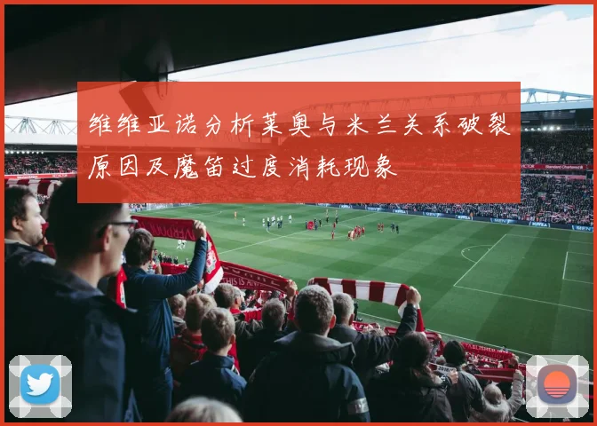 维维亚诺分析莱奥与米兰关系破裂原因及魔笛过度消耗现象