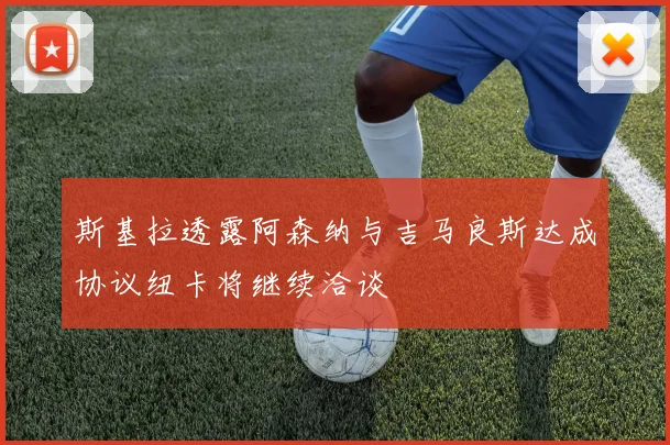 斯基拉透露阿森纳与吉马良斯达成协议纽卡将继续洽谈