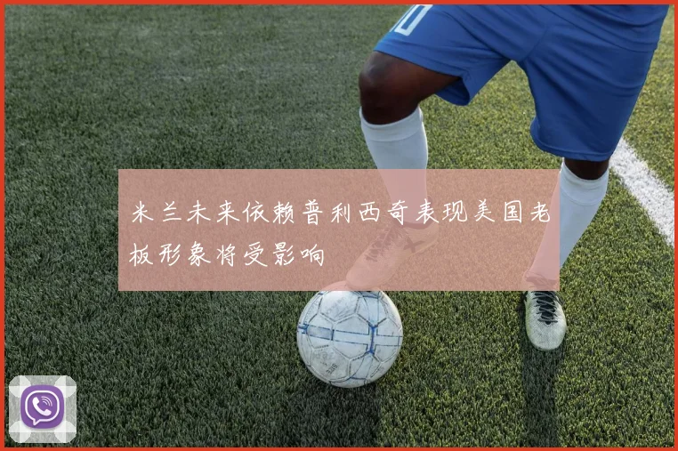 米兰未来依赖普利西奇表现美国老板形象将受影响
