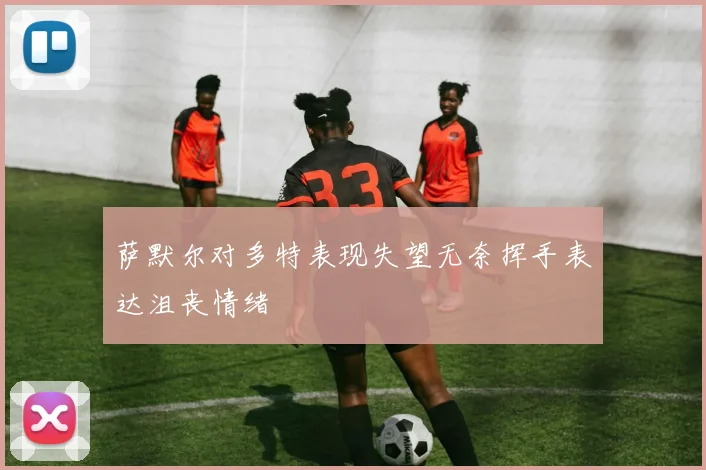 萨默尔对多特表现失望无奈挥手表达沮丧情绪