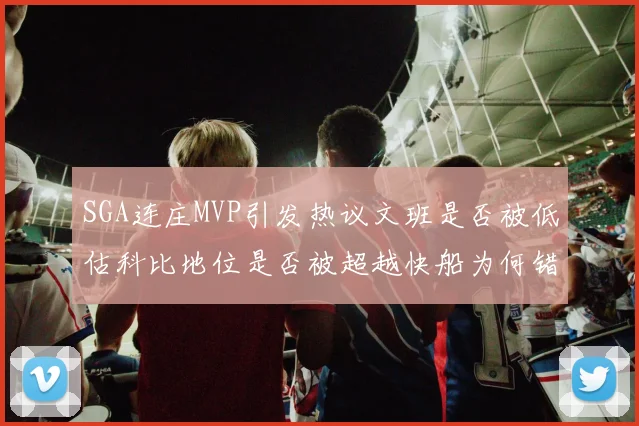 SGA连庄MVP引发热议文班是否被低估科比地位是否被超越快船为何错失良机