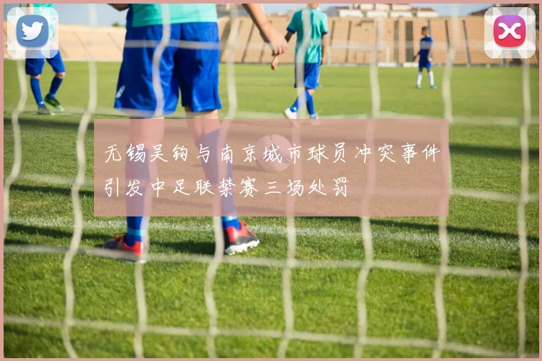 无锡吴钩与南京城市球员冲突事件引发中足联禁赛三场处罚